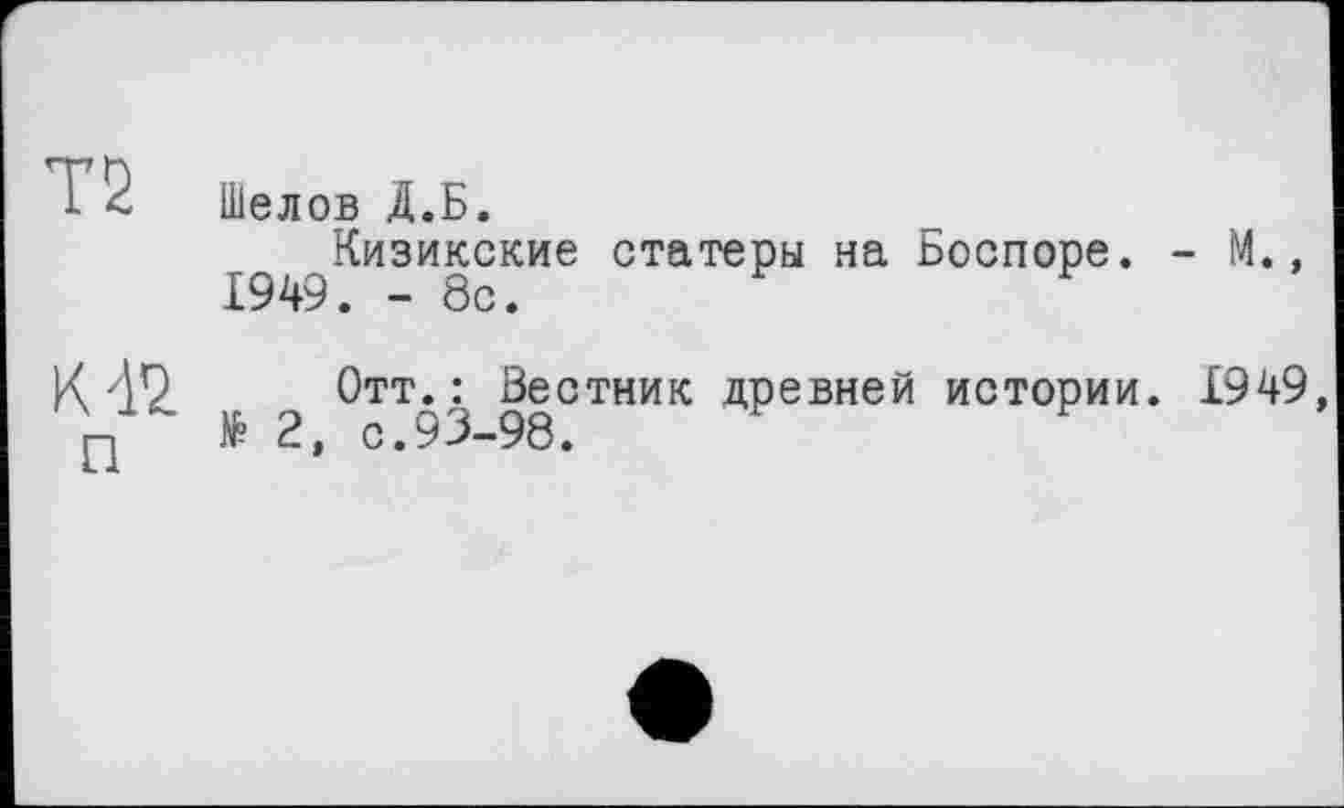 ﻿Т2
К 42 п
Шелов Д.Б.
Кизикские статери на Боспоре. - М., 1949. - 8с.
Отт.: Вестник древней истории. £949, № 2, с.93-98.